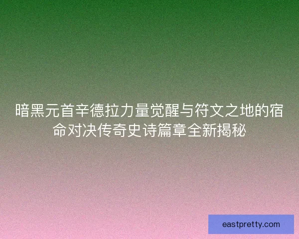 暗黑元首辛德拉力量觉醒与符文之地的宿命对决传奇史诗篇章全新揭秘