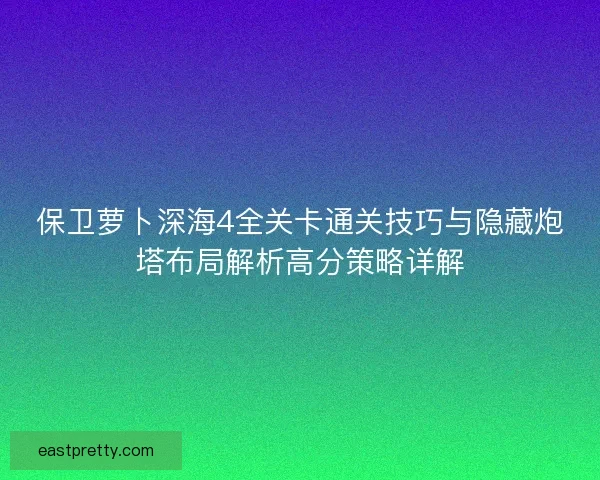 保卫萝卜深海4全关卡通关技巧与隐藏炮塔布局解析高分策略详解