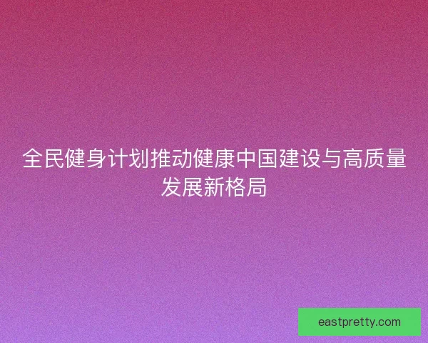 全民健身计划推动健康中国建设与高质量发展新格局 全民健身计划推动健康中国建设与高质量发展新格局