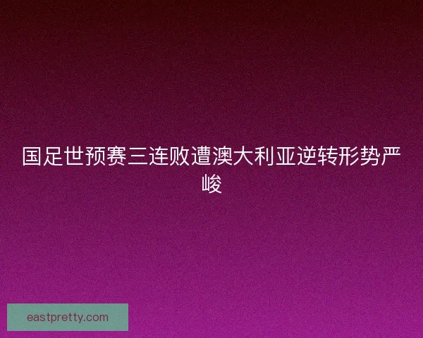 国足世预赛三连败遭澳大利亚逆转形势严峻 国足世预赛三连败遭澳大利亚逆转形势严峻