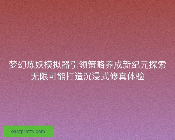 梦幻炼妖模拟器引领策略养成新纪元探索无限可能打造沉浸式修真体验 梦幻炼妖模拟器引领策略养成新纪元探索无限可能打造沉浸式修真体验